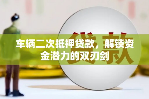 芦洲车辆二次抵押贷款，解锁资金潜力的双刃剑