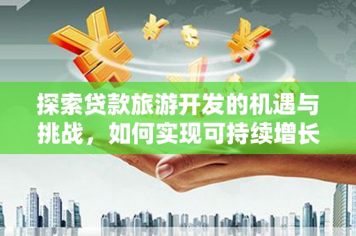 芦洲探索贷款旅游开发的机遇与挑战，如何实现可持续增长