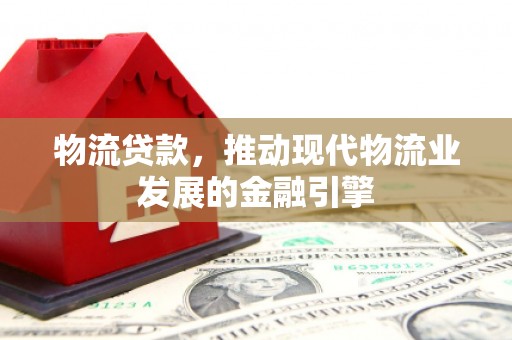 芦洲物流贷款，推动现代物流业发展的金融引擎