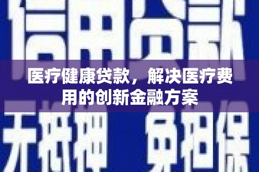 芦洲医疗健康贷款，解决医疗费用的创新金融方案