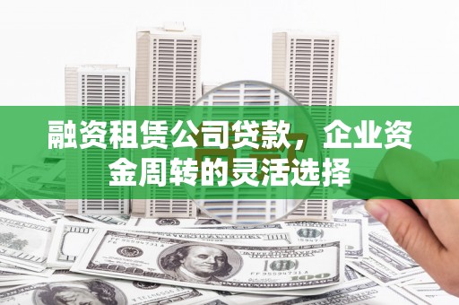 芦洲融资租赁公司贷款，企业资金周转的灵活选择