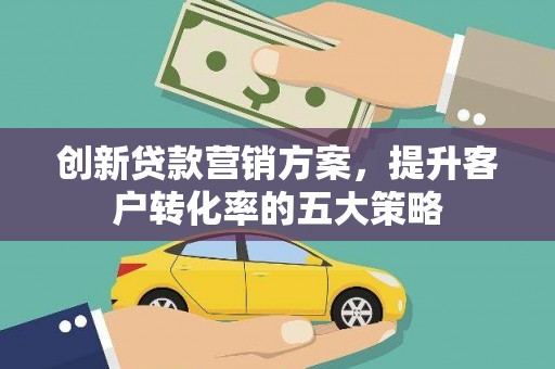 芦洲创新贷款营销方案，提升客户转化率的五大策略