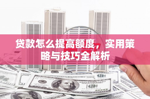 芦洲贷款怎么提高额度，实用策略与技巧全解析