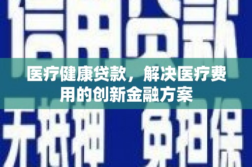 芦洲医疗健康贷款，解决医疗费用的创新金融方案