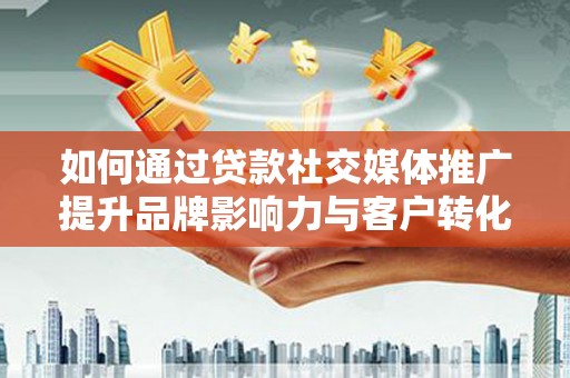 芦洲如何通过贷款社交媒体推广提升品牌影响力与客户转化率