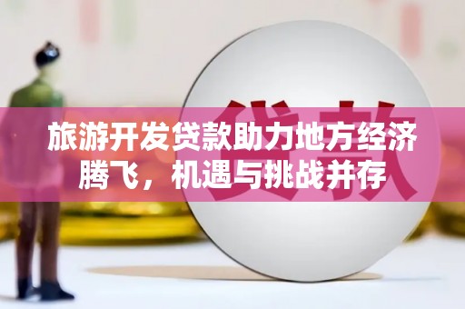 芦洲旅游开发贷款助力地方经济腾飞，机遇与挑战并存