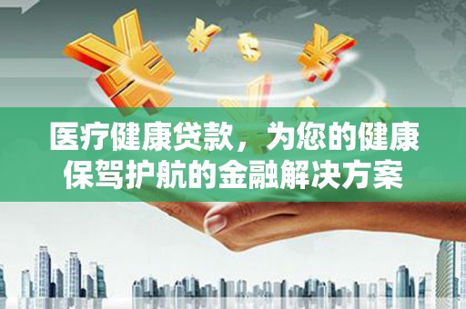 芦洲医疗健康贷款，为您的健康保驾护航的金融解决方案