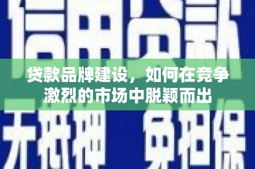 芦洲贷款品牌建设，如何在竞争激烈的市场中脱颖而出