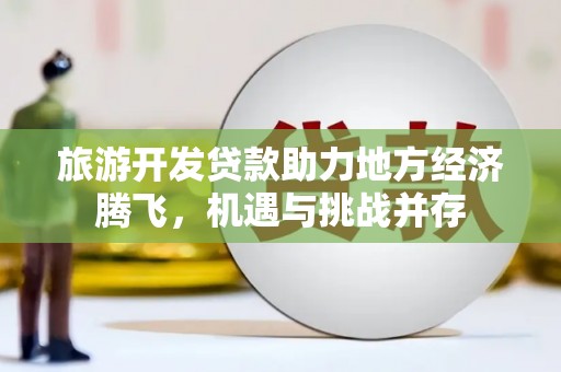芦洲旅游开发贷款助力地方经济腾飞，机遇与挑战并存