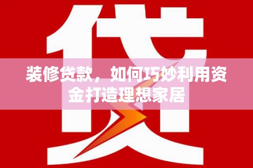 芦洲装修贷款，如何巧妙利用资金打造理想家居