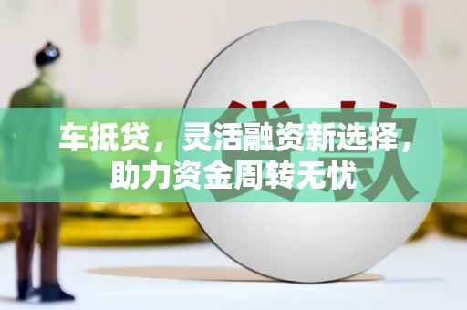 芦洲车抵贷，灵活融资新选择，助力资金周转无忧