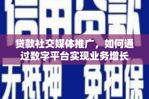 芦洲贷款社交媒体推广，如何通过数字平台实现业务增长
