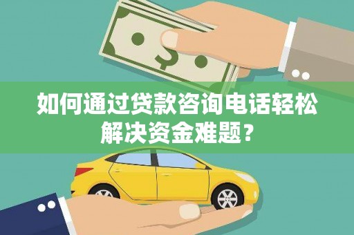 芦洲如何通过贷款咨询电话轻松解决资金难题？