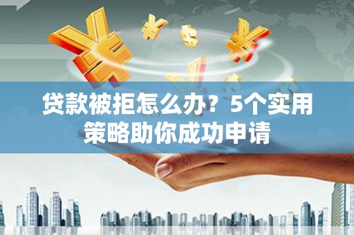 芦洲贷款被拒怎么办？5个实用策略助你成功申请