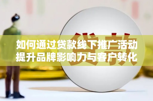 芦洲如何通过贷款线下推广活动提升品牌影响力与客户转化率
