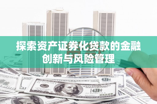 芦洲探索资产证券化贷款的金融创新与风险管理