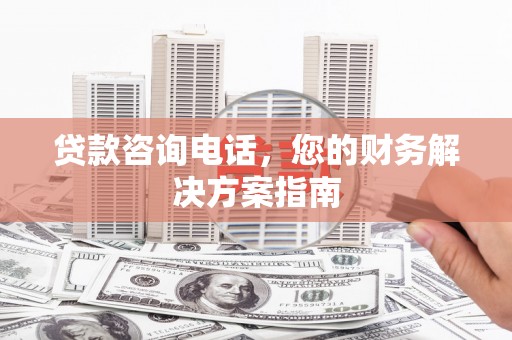 芦洲贷款咨询电话，您的财务解决方案指南