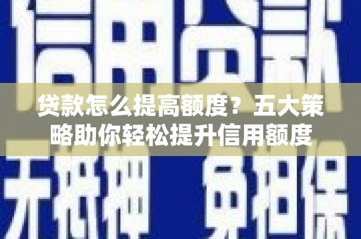 芦洲贷款怎么提高额度？五大策略助你轻松提升信用额度