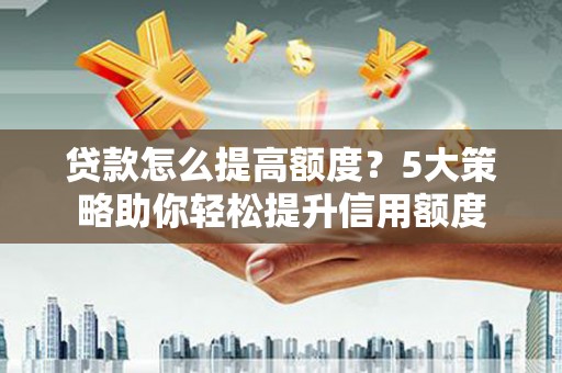 芦洲贷款怎么提高额度？5大策略助你轻松提升信用额度