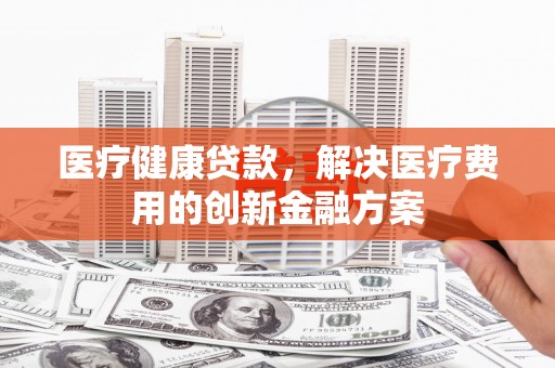 芦洲医疗健康贷款，解决医疗费用的创新金融方案