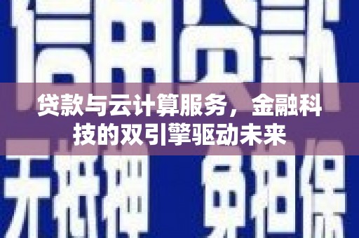 芦洲贷款与云计算服务，金融科技的双引擎驱动未来