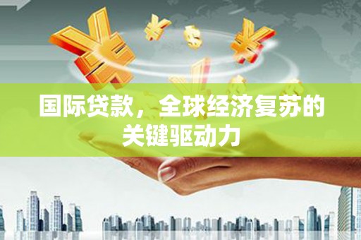 芦洲国际贷款，全球经济复苏的关键驱动力