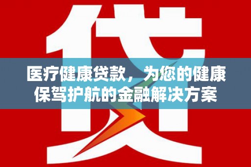 芦洲医疗健康贷款，为您的健康保驾护航的金融解决方案