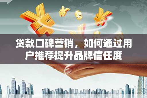 芦洲贷款口碑营销，如何通过用户推荐提升品牌信任度