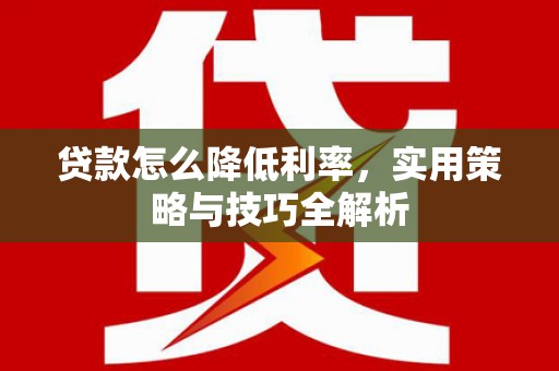 芦洲贷款怎么降低利率，实用策略与技巧全解析
