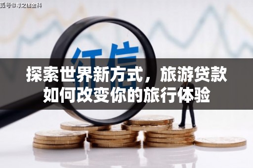 芦洲探索世界新方式，旅游贷款如何改变你的旅行体验