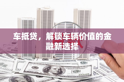 芦洲车抵贷，解锁车辆价值的金融新选择