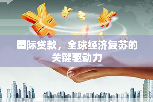 芦洲国际贷款，全球经济复苏的关键驱动力