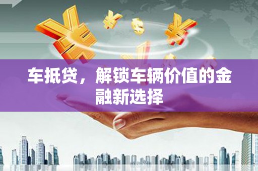 芦洲车抵贷，解锁车辆价值的金融新选择