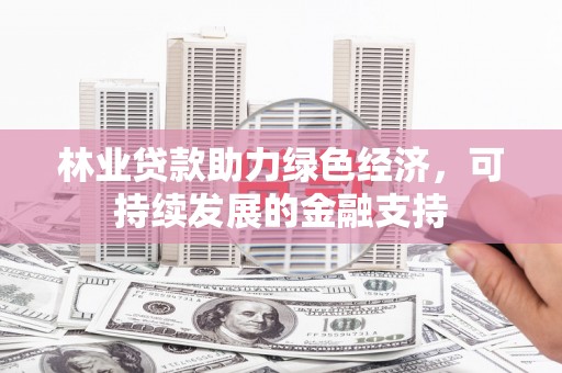 芦洲林业贷款助力绿色经济，可持续发展的金融支持