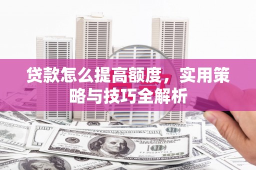 芦洲贷款怎么提高额度，实用策略与技巧全解析