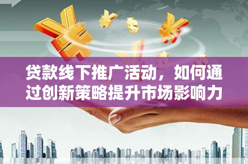芦洲贷款线下推广活动，如何通过创新策略提升市场影响力