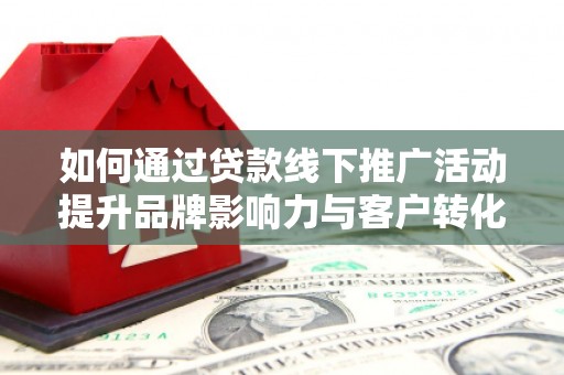 芦洲如何通过贷款线下推广活动提升品牌影响力与客户转化率