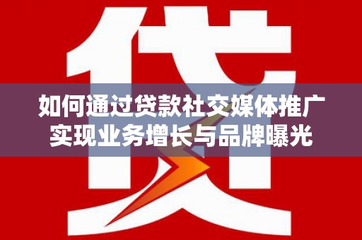 芦洲如何通过贷款社交媒体推广实现业务增长与品牌曝光