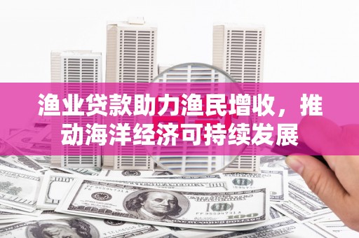芦洲渔业贷款助力渔民增收，推动海洋经济可持续发展
