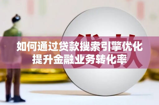 芦洲如何通过贷款搜索引擎优化提升金融业务转化率