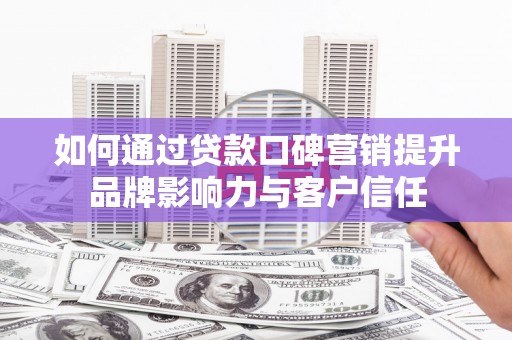 芦洲如何通过贷款口碑营销提升品牌影响力与客户信任