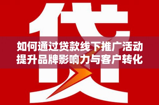 芦洲如何通过贷款线下推广活动提升品牌影响力与客户转化率