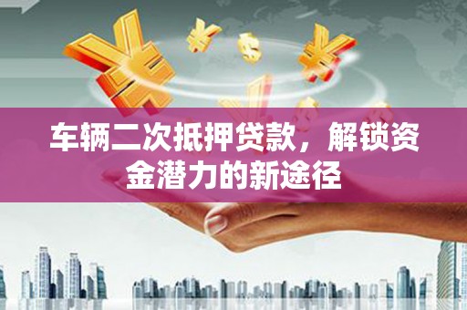 芦洲车辆二次抵押贷款，解锁资金潜力的新途径