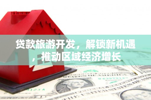 芦洲贷款旅游开发，解锁新机遇，推动区域经济增长