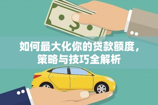 芦洲如何最大化你的贷款额度，策略与技巧全解析