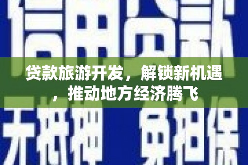 芦洲贷款旅游开发，解锁新机遇，推动地方经济腾飞