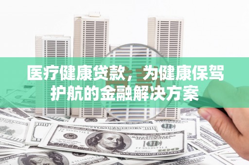 芦洲医疗健康贷款，为健康保驾护航的金融解决方案