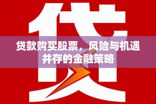 芦洲贷款购买股票，风险与机遇并存的金融策略