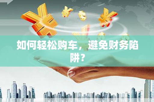 芦洲如何轻松购车，避免财务陷阱？