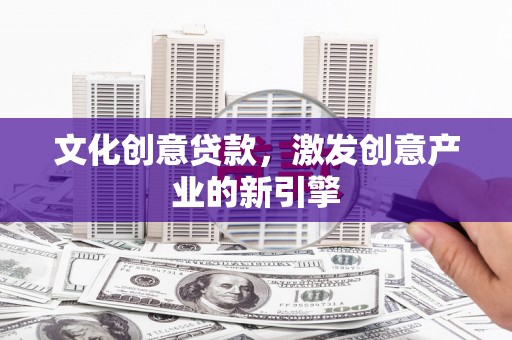 芦洲文化创意贷款，激发创意产业的新引擎